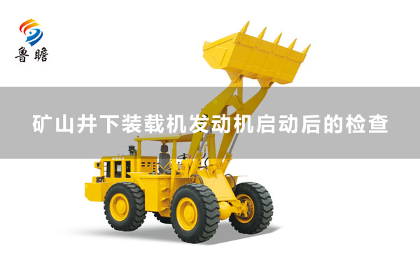 礦山井下裝載機(jī)發(fā)動(dòng)機(jī)啟動(dòng)后的檢查